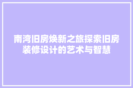 南湾旧房焕新之旅探索旧房装修设计的艺术与智慧