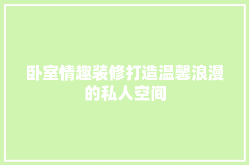 卧室情趣装修打造温馨浪漫的私人空间