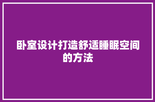 卧室设计打造舒适睡眠空间的方法