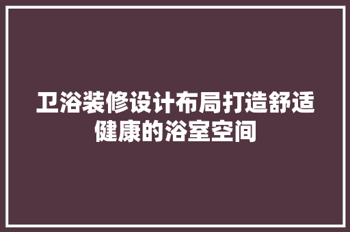 卫浴装修设计布局打造舒适健康的浴室空间