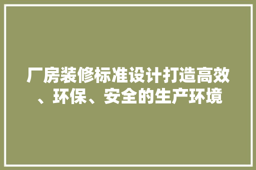厂房装修标准设计打造高效、环保、安全的生产环境