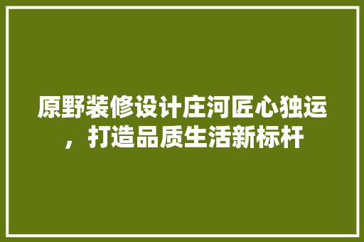 原野装修设计庄河匠心独运，打造品质生活新标杆