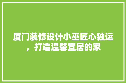 厦门装修设计小巫匠心独运，打造温馨宜居的家  第1张