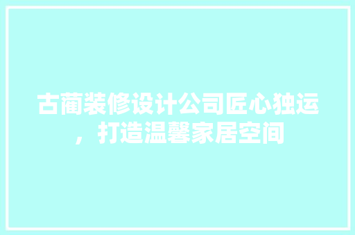 古蔺装修设计公司匠心独运，打造温馨家居空间