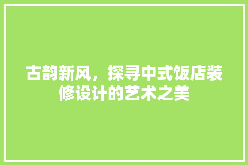 古韵新风，探寻中式饭店装修设计的艺术之美