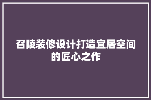 召陵装修设计打造宜居空间的匠心之作