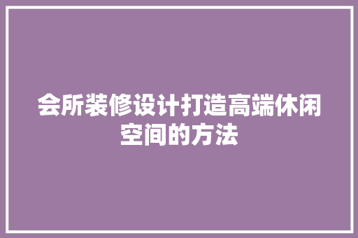 会所装修设计打造高端休闲空间的方法