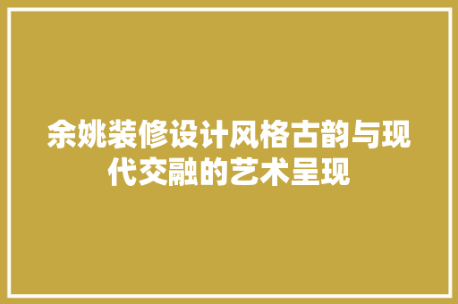 余姚装修设计风格古韵与现代交融的艺术呈现