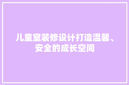 儿童室装修设计打造温馨、安全的成长空间