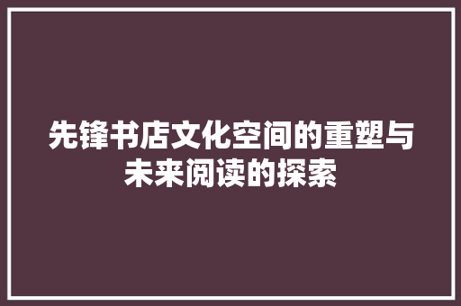 先锋书店文化空间的重塑与未来阅读的探索
