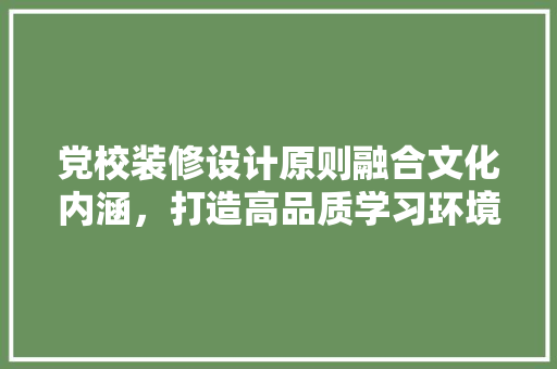 党校装修设计原则融合文化内涵，打造高品质学习环境
