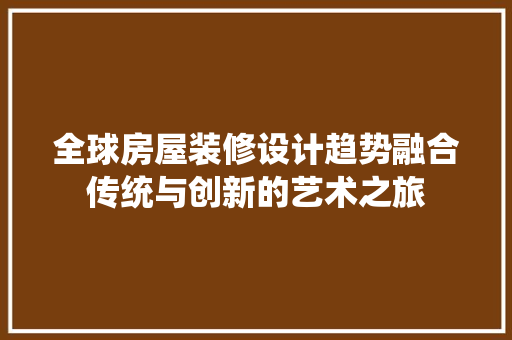 全球房屋装修设计趋势融合传统与创新的艺术之旅