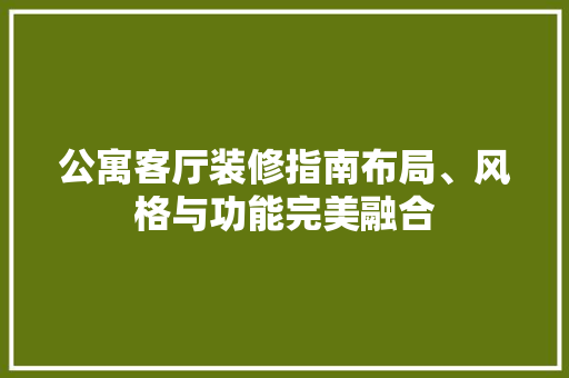 公寓客厅装修指南布局、风格与功能完美融合