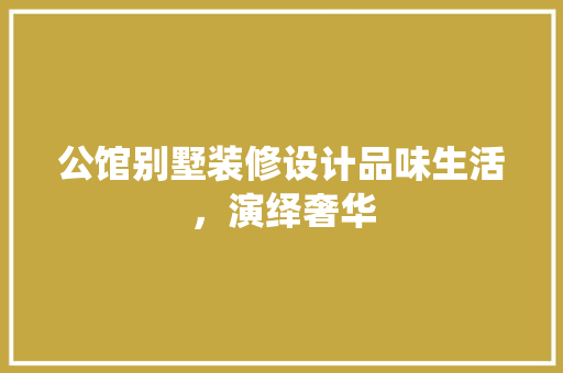 公馆别墅装修设计品味生活，演绎奢华