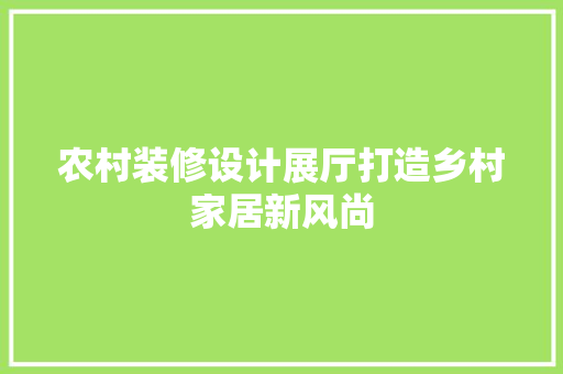 农村装修设计展厅打造乡村家居新风尚