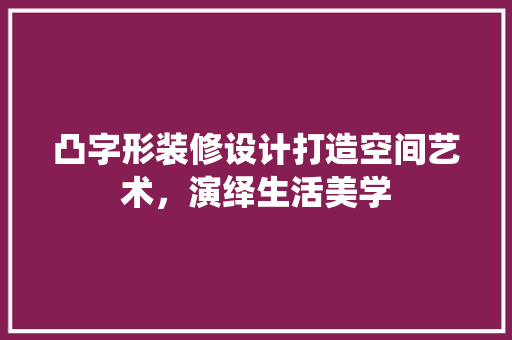 凸字形装修设计打造空间艺术，演绎生活美学