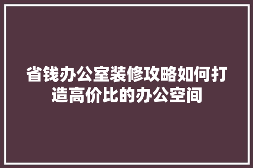 省钱办公室装修攻略如何打造高价比的办公空间