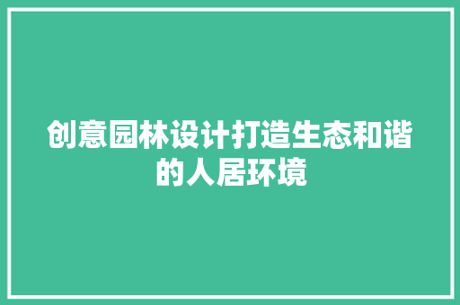 创意园林设计打造生态和谐的人居环境