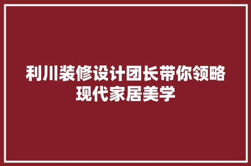 利川装修设计团长带你领略现代家居美学