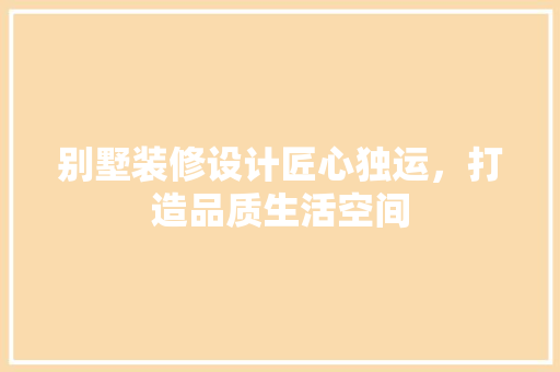 别墅装修设计匠心独运，打造品质生活空间