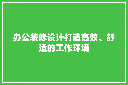 办公装修设计打造高效、舒适的工作环境