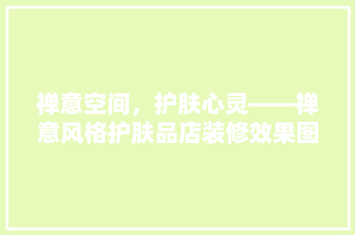 禅意空间，护肤心灵——禅意风格护肤品店装修效果图背后的美学哲学