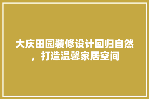 大庆田园装修设计回归自然，打造温馨家居空间