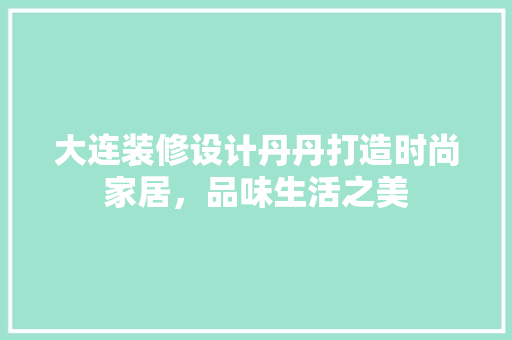 大连装修设计丹丹打造时尚家居，品味生活之美