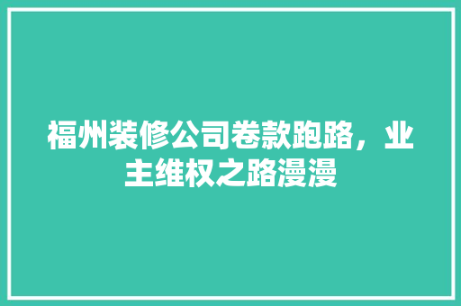 福州装修公司卷款跑路，业主维权之路漫漫
