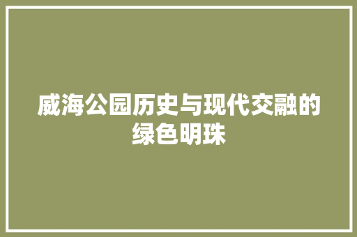 威海公园历史与现代交融的绿色明珠