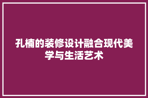 孔楠的装修设计融合现代美学与生活艺术