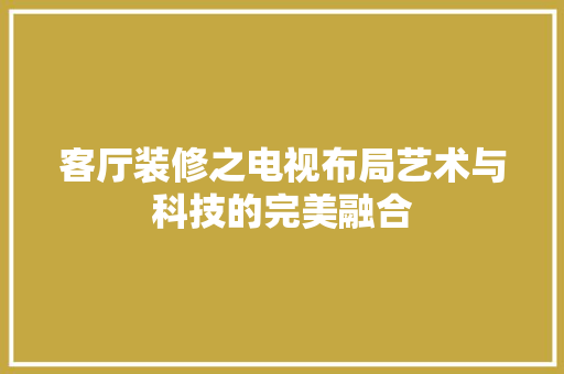 客厅装修之电视布局艺术与科技的完美融合