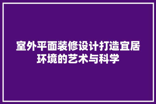 室外平面装修设计打造宜居环境的艺术与科学