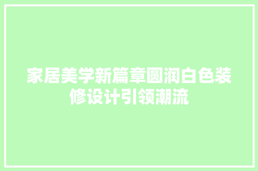 家居美学新篇章圆润白色装修设计引领潮流