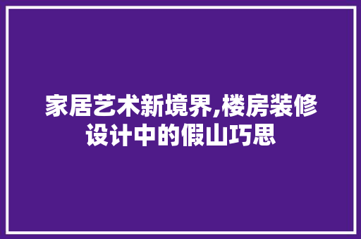 家居艺术新境界,楼房装修设计中的假山巧思