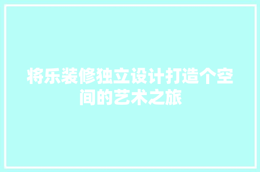 将乐装修独立设计打造个空间的艺术之旅
