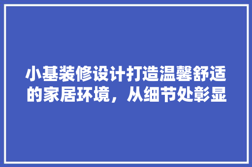 小基装修设计打造温馨舒适的家居环境，从细节处彰显生活美学
