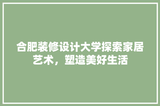 合肥装修设计大学探索家居艺术，塑造美好生活