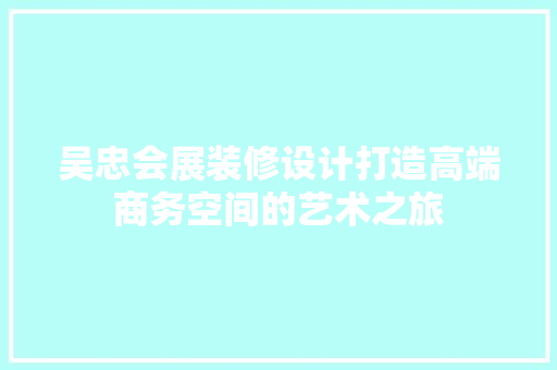 吴忠会展装修设计打造高端商务空间的艺术之旅