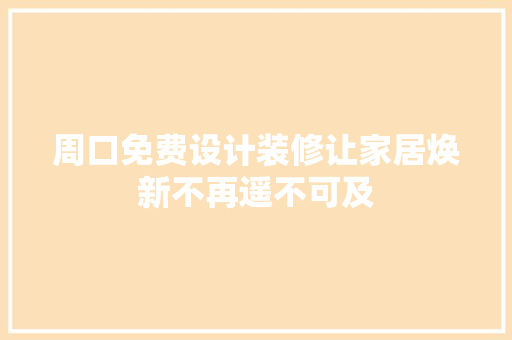 周口免费设计装修让家居焕新不再遥不可及