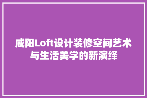 咸阳Loft设计装修空间艺术与生活美学的新演绎