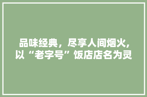 品味经典，尽享人间烟火,以“老字号”饭店店名为灵感的设计方法