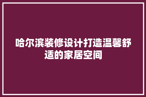 哈尔滨装修设计打造温馨舒适的家居空间