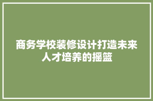 商务学校装修设计打造未来人才培养的摇篮  第1张