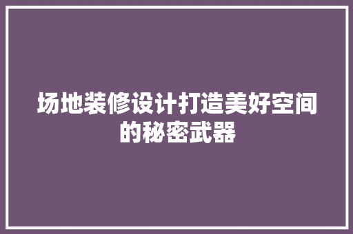 场地装修设计打造美好空间的秘密武器