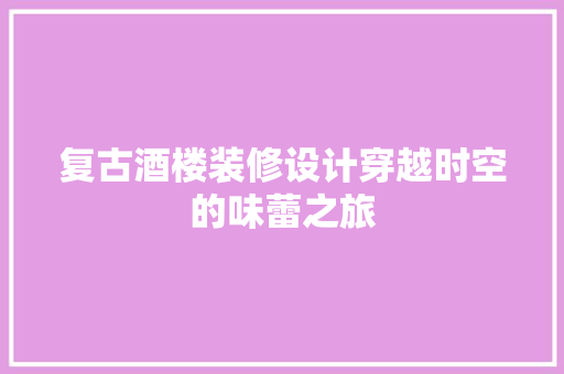 复古酒楼装修设计穿越时空的味蕾之旅