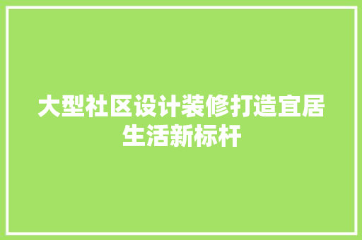 大型社区设计装修打造宜居生活新标杆