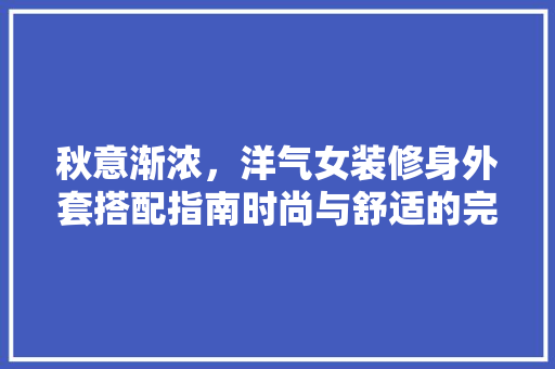 秋意渐浓，洋气女装修身外套搭配指南时尚与舒适的完美融合