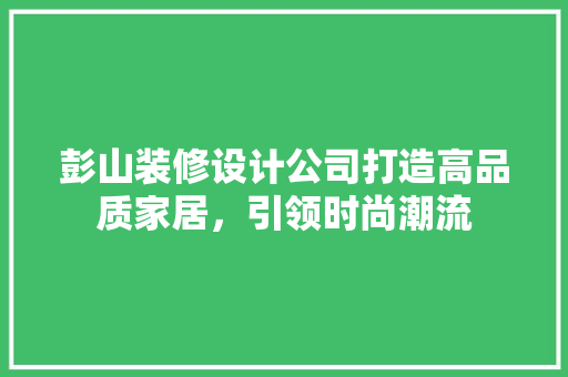 彭山装修设计公司打造高品质家居，引领时尚潮流