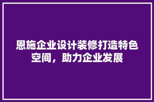 恩施企业设计装修打造特色空间，助力企业发展